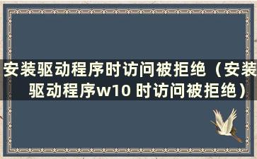 安装驱动程序时访问被拒绝（安装驱动程序w10 时访问被拒绝）